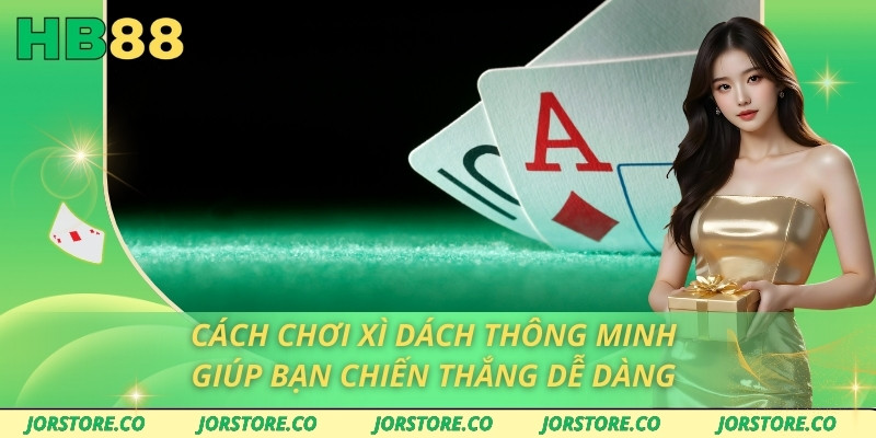 Cách Chơi Xì Dách Thông Minh Giúp Bạn Chiến Thắng Dễ Dàng Cách chơi xì Dách
